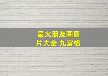 最火朋友圈图片大全 九宫格